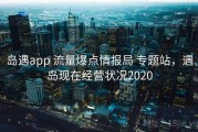 岛遇app 流量爆点情报局 专题站，遇岛现在经营状况2020