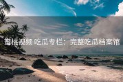 蜜桃视频 吃瓜专栏：完整吃瓜档案馆