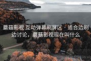 蘑菇影视 互动弹幕刷屏区 · 适合边刷边讨论，蘑菇影视现在叫什么
