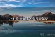 17c影院 全网多视角围观笔记