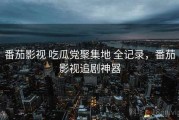 番茄影视 吃瓜党聚集地 全记录，番茄影视追剧神器