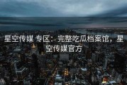 星空传媒 专区：完整吃瓜档案馆，星空传媒官方