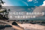 大雷VLOG 吃瓜专栏：最新反转统一整理，大雷大雷是什么歌