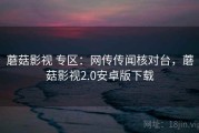 蘑菇影视 专区：网传传闻核对台，蘑菇影视2.0安卓版下载