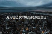 海角社区 实时刷新的瓜圈现场