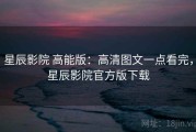 星辰影院 高能版：高清图文一点看完，星辰影院官方版下载