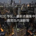 趣岛社区 专区：最新进展集中更新，趣图岛内涵剧情
