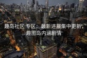 趣岛社区 专区：最新进展集中更新，趣图岛内涵剧情