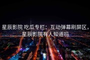 星辰影院 吃瓜专栏：互动弹幕刷屏区，星辰影院有人知道吗