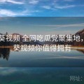 向日葵视频 全网吃瓜党聚集地，向日葵视频你值得拥有