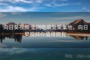 向日葵视频 全网吃瓜党聚集地，向日葵视频你值得拥有