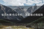 每日大赛 吃瓜专栏：流量爆点情报局
