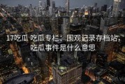 17吃瓜 吃瓜专栏：围观记录存档站，吃瓜事件是什么意思