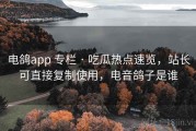 电鸽app 专栏 · 吃瓜热点速览，站长可直接复制使用，电音鸽子是谁