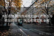 木瓜视频 网传传闻核对台 · 也能当导航站栏目名，木瓜视频官网 新闻