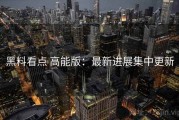 黑料看点 高能版：最新进展集中更新