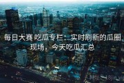 每日大赛 吃瓜专栏：实时刷新的瓜圈现场，今天吃瓜汇总