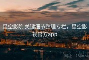 星空影院 关键细节整理专栏，星空影视官方app