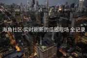 海角社区 实时刷新的瓜圈现场 全记录