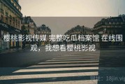 樱桃影视传媒 完整吃瓜档案馆 在线围观，我想看樱桃影视