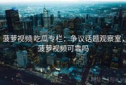 菠萝视频 吃瓜专栏：争议话题观察室，菠萝视频可靠吗