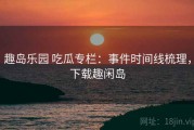 趣岛乐园 吃瓜专栏：事件时间线梳理，下载趣闲岛