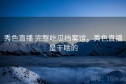 秀色直播 完整吃瓜档案馆，秀色直播是干啥的