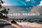 糖心vlog 高能版：网传传闻核对台