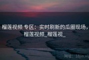 榴莲视频 专区：实时刷新的瓜圈现场，榴莲视频_榴莲视_