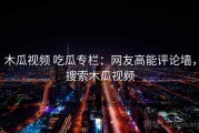 木瓜视频 吃瓜专栏：网友高能评论墙，搜索木瓜视频