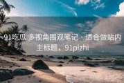 91吃瓜 多视角围观笔记 · 适合做站内主标题，91pizhi