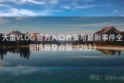 大雷VLOG 官方入口合集与最新事件全网情报整合版（283 ）