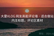 大雷VLOG 网友高能评论墙 · 适合做站内主标题，评论区素材