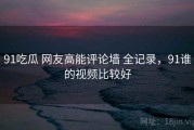 91吃瓜 网友高能评论墙 全记录，91谁的视频比较好