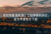 星空传媒 高能版：互动弹幕刷屏区，星空传媒官方下载