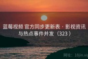 蓝莓视频 官方同步更新表 · 影视资讯与热点事件并发（323 ）