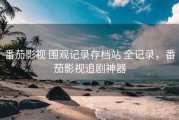 番茄影视 围观记录存档站 全记录，番茄影视追剧神器