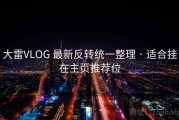 大雷VLOG 最新反转统一整理 · 适合挂在主页推荐位