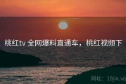 桃红tv 全网爆料直通车，桃红视频下