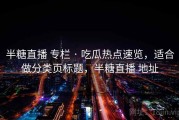 半糖直播 专栏 · 吃瓜热点速览，适合做分类页标题，半糖直播 地址