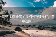 草莓视频 全网关键细节整理专栏，草莓视频卜