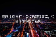 蘑菇视频 专栏 · 争议话题观察室，适合作为专题页名称