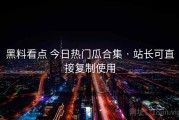 黑料看点 今日热门瓜合集 · 站长可直接复制使用