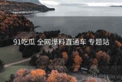 91吃瓜 全网爆料直通车 专题站