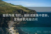 蜜桃传媒 专栏 · 最新进展集中更新，支持手机电脑访问
