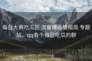 每日大赛吃瓜区 流量爆点情报局 专题站，qq有个每日吃瓜的群