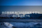 向日葵视频 热门讨论回放室 专题站，向日葵视频了吗