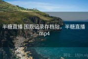 半糖直播 围观记录存档站，半糖直播 mp4