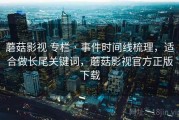 蘑菇影视 专栏 · 事件时间线梳理，适合做长尾关键词，蘑菇影视官方正版下载