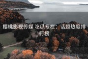 樱桃影视传媒 吃瓜专栏：话题热度排行榜